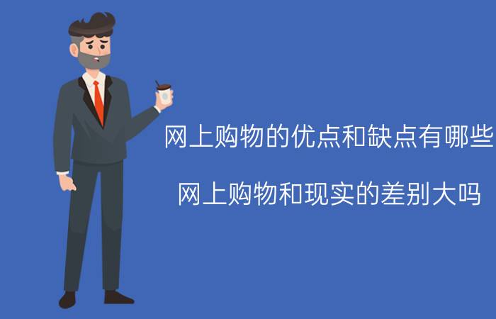 网上购物的优点和缺点有哪些 网上购物和现实的差别大吗？